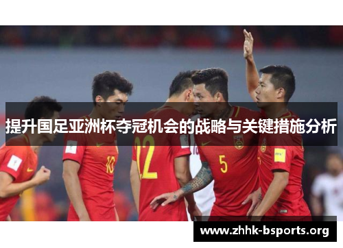 提升国足亚洲杯夺冠机会的战略与关键措施分析 提升国足亚洲杯夺冠机会的战略与关键措施分析