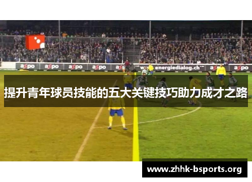 提升青年球员技能的五大关键技巧助力成才之路 提升青年球员技能的五大关键技巧助力成才之路