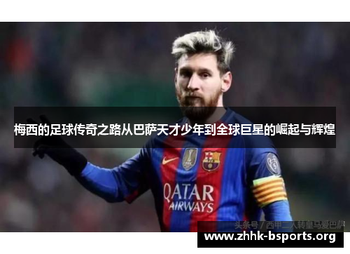 梅西的足球传奇之路从巴萨天才少年到全球巨星的崛起与辉煌