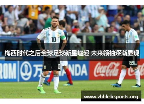 梅西时代之后全球足球新星崛起 未来领袖逐渐显现