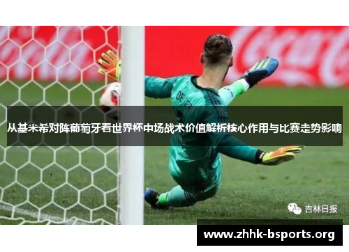 从基米希对阵葡萄牙看世界杯中场战术价值解析核心作用与比赛走势影响